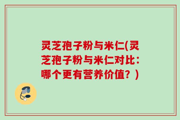 灵芝孢子粉与米仁(灵芝孢子粉与米仁对比:哪个更有营养价值?) 灵芝孢子粉与米仁(灵芝孢子粉与米仁对比:哪个更有营养价值?)