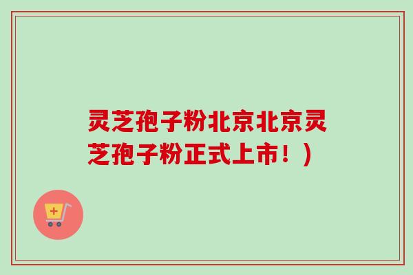 灵芝孢子粉北京北京灵芝孢子粉正式上市!) 灵芝孢子粉北京北京灵芝孢子粉正式上市!)