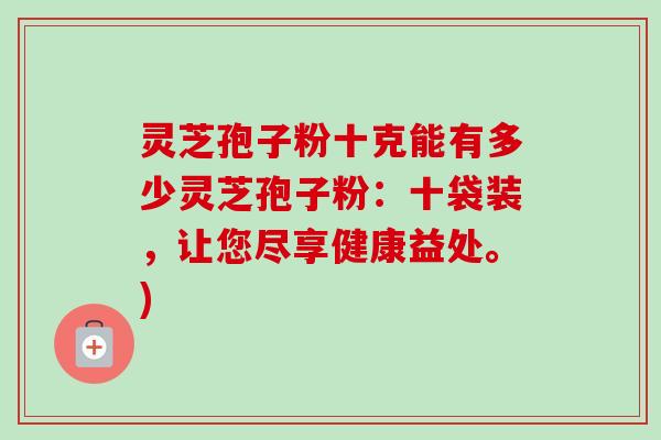 灵芝孢子粉十克能有多少灵芝孢子粉:十袋装,让您尽享健康益处。) 灵芝孢子粉十克能有多少灵芝孢子粉:十袋装,让您尽享健康益处。)