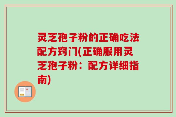 灵芝孢子粉的正确吃法配方窍门(正确服用灵芝孢子粉:配方详细指南) 灵芝孢子粉的正确吃法配方窍门(正确服用灵芝孢子粉:配方详细指南)