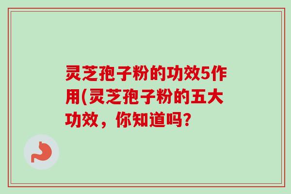 灵芝孢子粉的功效5作用(灵芝孢子粉的五大功效，你知道吗？