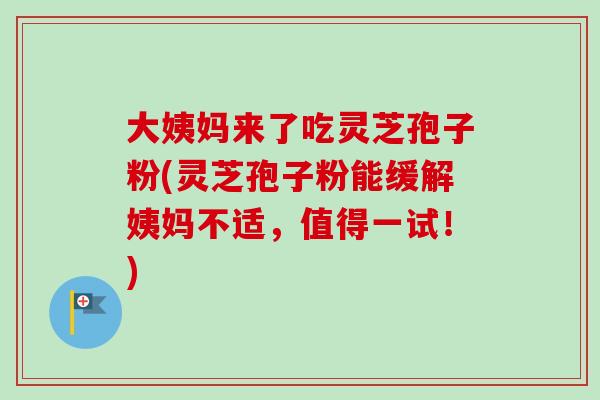 大姨妈来了吃灵芝孢子粉(灵芝孢子粉能缓解姨妈不适,值得一试!) 大姨妈来了吃灵芝孢子粉(灵芝孢子粉能缓解姨妈不适,值得一试!)