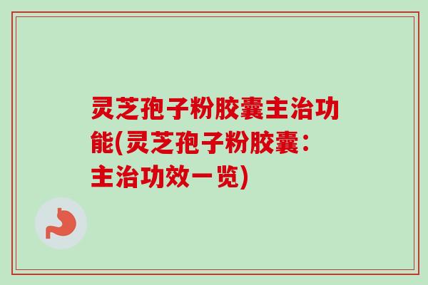 灵芝孢子粉胶囊主功能(灵芝孢子粉胶囊:主功效一览) 灵芝孢子粉胶囊主功能(灵芝孢子粉胶囊:主功效一览)