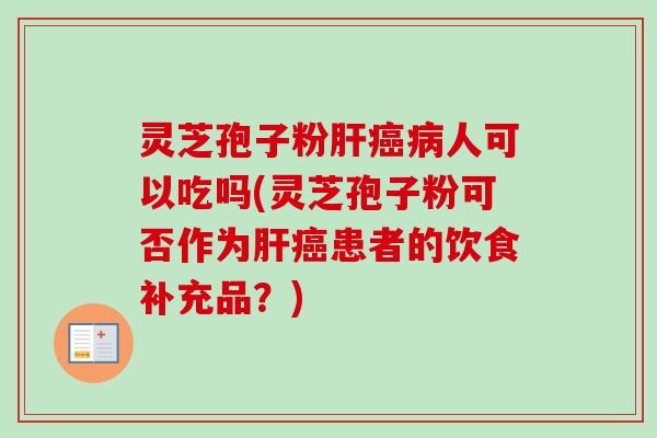 灵芝孢子粉人可以吃吗(灵芝孢子粉可否作为患者的饮食补充品?) 灵芝孢子粉人可以吃吗(灵芝孢子粉可否作为患者的饮食补充品?)