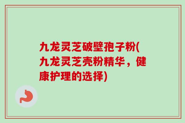 九龙灵芝破壁孢子粉(九龙灵芝壳粉精华,健康护理的选择) 九龙灵芝破壁孢子粉(九龙灵芝壳粉精华,健康护理的选择)