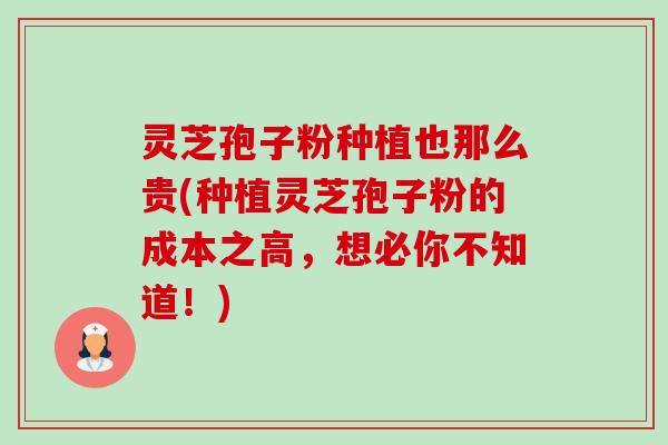 灵芝孢子粉种植也那么贵(种植灵芝孢子粉的成本之高,想必你不知道!) 灵芝孢子粉种植也那么贵(种植灵芝孢子粉的成本之高,想必你不知道!)