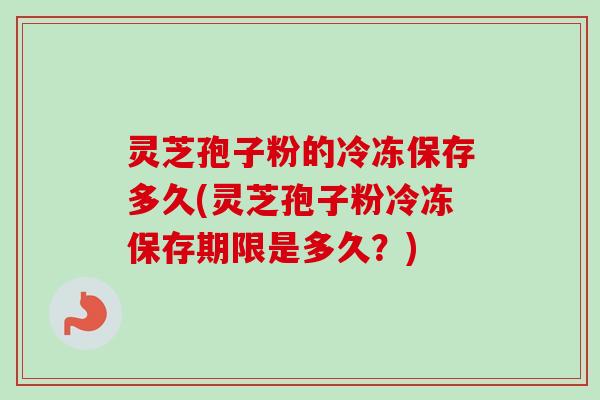 灵芝孢子粉的冷冻保存多久(灵芝孢子粉冷冻保存期限是多久?) 灵芝孢子粉的冷冻保存多久(灵芝孢子粉冷冻保存期限是多久?)