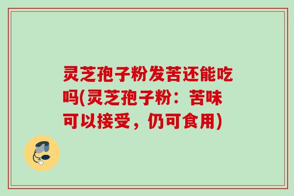 灵芝孢子粉发苦还能吃吗(灵芝孢子粉:苦味可以接受,仍可食用) 灵芝孢子粉发苦还能吃吗(灵芝孢子粉:苦味可以接受,仍可食用)