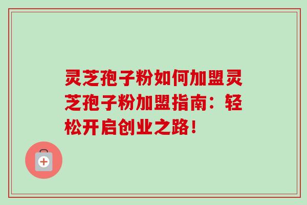灵芝孢子粉如何加盟灵芝孢子粉加盟指南:轻松开启创业之路! 灵芝孢子粉如何加盟灵芝孢子粉加盟指南:轻松开启创业之路!