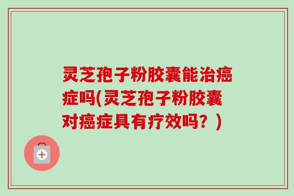 灵芝孢子粉胶囊能症吗(灵芝孢子粉胶囊对症具有疗效吗?) 灵芝孢子粉胶囊能症吗(灵芝孢子粉胶囊对症具有疗效吗?)