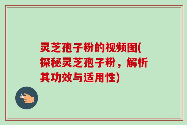 灵芝孢子粉的视频图(探秘灵芝孢子粉,解析其功效与适用性) 灵芝孢子粉的视频图(探秘灵芝孢子粉,解析其功效与适用性)