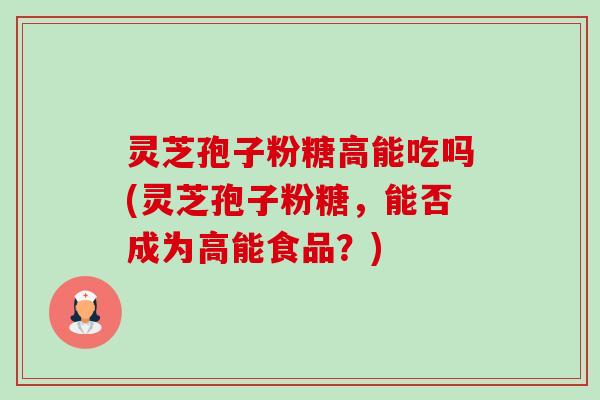 灵芝孢子粉糖高能吃吗(灵芝孢子粉糖,能否成为高能食品?) 灵芝孢子粉糖高能吃吗(灵芝孢子粉糖,能否成为高能食品?)