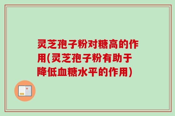 灵芝孢子粉对糖高的作用(灵芝孢子粉有助于降低水平的作用) 灵芝孢子粉对糖高的作用(灵芝孢子粉有助于降低水平的作用)