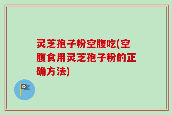 灵芝孢子粉空腹吃(空腹食用灵芝孢子粉的正确方法) 灵芝孢子粉空腹吃(空腹食用灵芝孢子粉的正确方法)