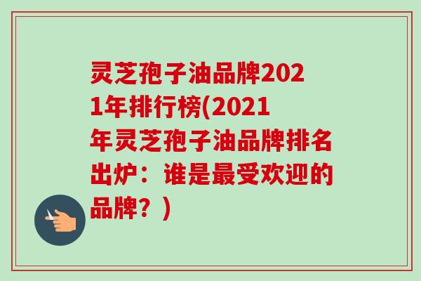 灵芝孢子油品牌2021年排行榜(2021年灵芝孢子油品牌排名出炉：谁是受欢迎的品牌？)
