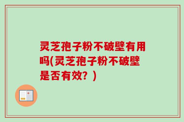灵芝孢子粉不破壁有用吗(灵芝孢子粉不破壁是否有效?) 灵芝孢子粉不破壁有用吗(灵芝孢子粉不破壁是否有效?)