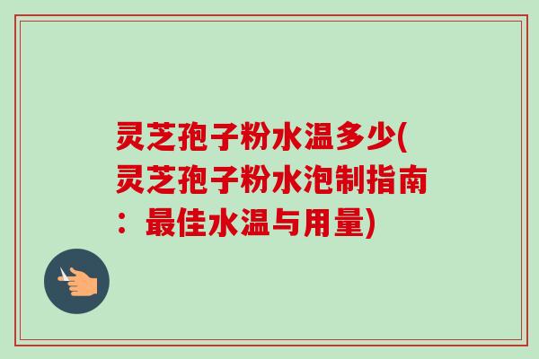 灵芝孢子粉水温多少(灵芝孢子粉水泡制指南:佳水温与用量) 灵芝孢子粉水温多少(灵芝孢子粉水泡制指南:佳水温与用量)