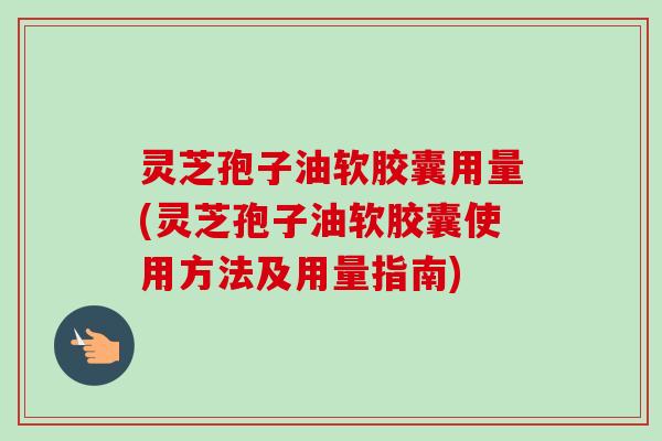 灵芝孢子油软胶囊用量(灵芝孢子油软胶囊使用方法及用量指南) 灵芝孢子油软胶囊用量(灵芝孢子油软胶囊使用方法及用量指南)