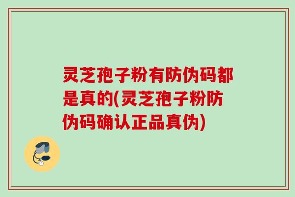 灵芝孢子粉有防伪码都是真的(灵芝孢子粉防伪码确认正品真伪) 灵芝孢子粉有防伪码都是真的(灵芝孢子粉防伪码确认正品真伪)
