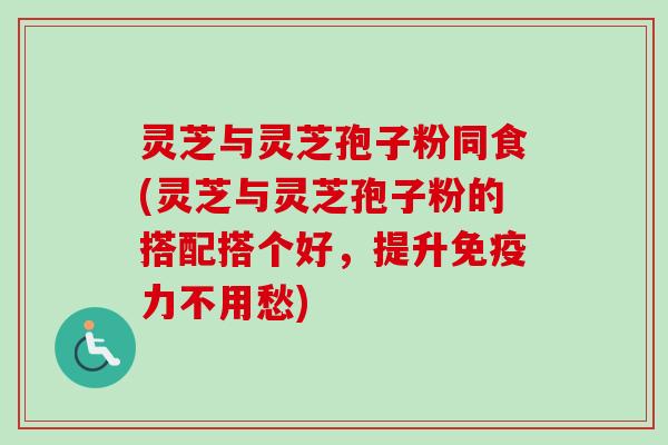灵芝与灵芝孢子粉同食(灵芝与灵芝孢子粉的搭配搭个好,提升免疫力不用愁) 灵芝与灵芝孢子粉同食(灵芝与灵芝孢子粉的搭配搭个好,提升免疫力不用愁)