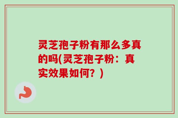 灵芝孢子粉有那么多真的吗(灵芝孢子粉:真实效果如何?) 灵芝孢子粉有那么多真的吗(灵芝孢子粉:真实效果如何?)