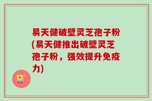 易天健破壁灵芝孢子粉(易天健推出破壁灵芝孢子粉,强效提升免疫力) 易天健破壁灵芝孢子粉(易天健推出破壁灵芝孢子粉,强效提升免疫力)