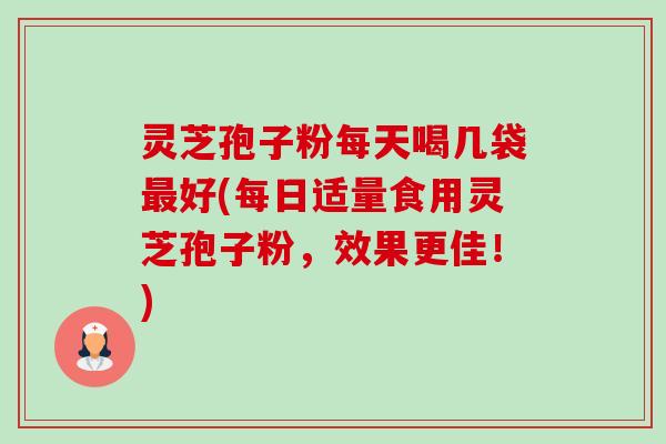 灵芝孢子粉每天喝几袋好(每日适量食用灵芝孢子粉,效果更佳!) 灵芝孢子粉每天喝几袋好(每日适量食用灵芝孢子粉,效果更佳!)