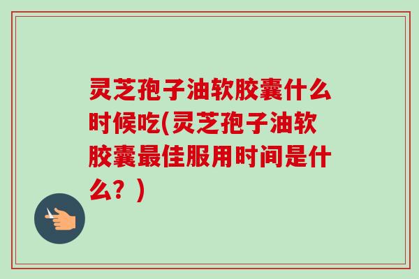 灵芝孢子油软胶囊什么时候吃(灵芝孢子油软胶囊佳服用时间是什么?) 灵芝孢子油软胶囊什么时候吃(灵芝孢子油软胶囊佳服用时间是什么?)