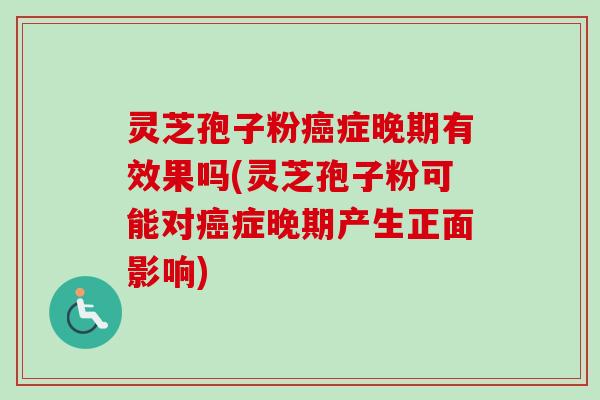 灵芝孢子粉症晚期有效果吗(灵芝孢子粉可能对症晚期产生正面影响) 灵芝孢子粉症晚期有效果吗(灵芝孢子粉可能对症晚期产生正面影响)