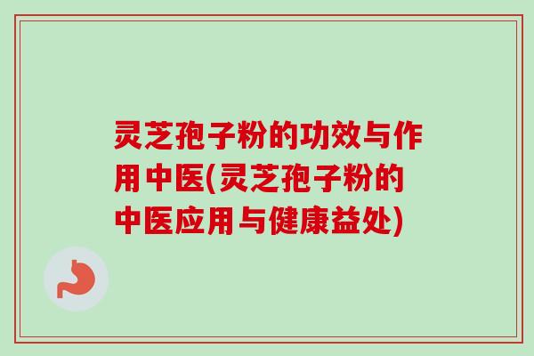 灵芝孢子粉的功效与作用中医(灵芝孢子粉的中医应用与健康益处)