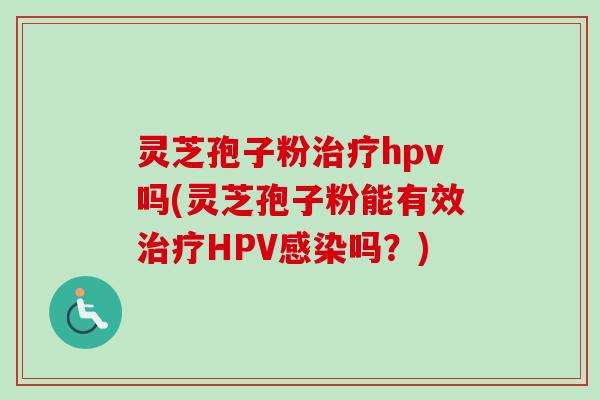 灵芝孢子粉hpv吗(灵芝孢子粉能有效HPV吗?) 灵芝孢子粉hpv吗(灵芝孢子粉能有效HPV吗?)