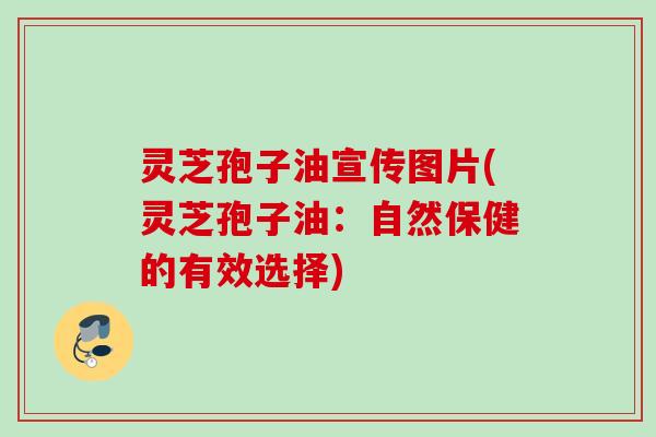 灵芝孢子油宣传图片(灵芝孢子油:自然保健的有效选择) 灵芝孢子油宣传图片(灵芝孢子油:自然保健的有效选择)