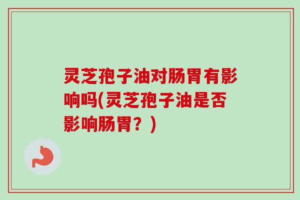灵芝孢子油对肠胃有影响吗(灵芝孢子油是否影响肠胃?) 灵芝孢子油对肠胃有影响吗(灵芝孢子油是否影响肠胃?)