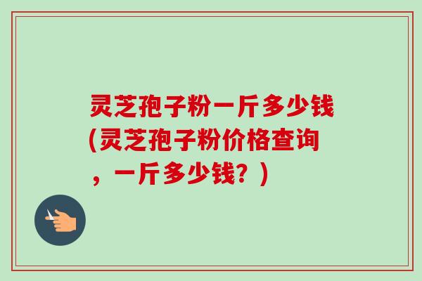 灵芝孢子粉一斤多少钱(灵芝孢子粉价格查询,一斤多少钱?) 灵芝孢子粉一斤多少钱(灵芝孢子粉价格查询,一斤多少钱?)