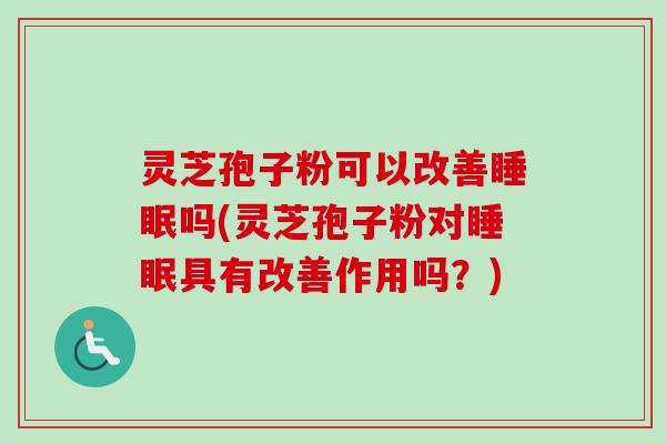 灵芝孢子粉可以改善吗(灵芝孢子粉对具有改善作用吗?) 灵芝孢子粉可以改善吗(灵芝孢子粉对具有改善作用吗?)