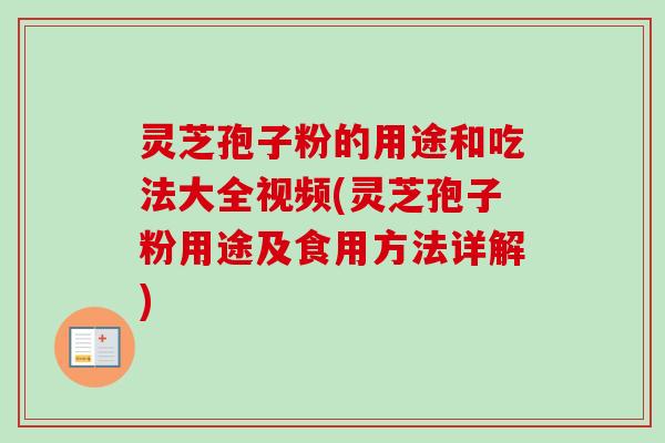 灵芝孢子粉的用途和吃法大全视频(灵芝孢子粉用途及食用方法详解) 灵芝孢子粉的用途和吃法大全视频(灵芝孢子粉用途及食用方法详解)