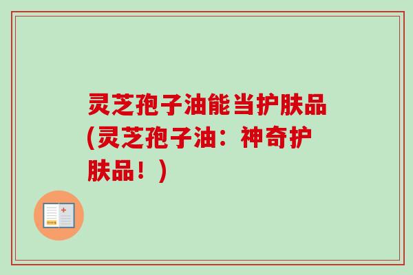 灵芝孢子油能当护肤品(灵芝孢子油：神奇护肤品！)