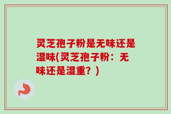 灵芝孢子粉是无味还是湿味(灵芝孢子粉:无味还是湿重?) 灵芝孢子粉是无味还是湿味(灵芝孢子粉:无味还是湿重?)