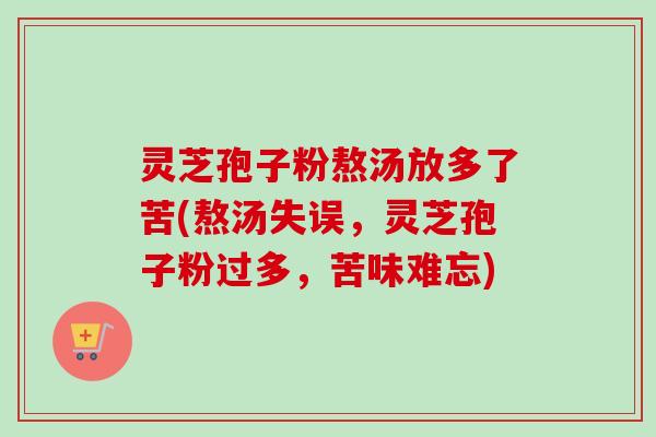 灵芝孢子粉熬汤放多了苦(熬汤失误,灵芝孢子粉过多,苦味难忘) 灵芝孢子粉熬汤放多了苦(熬汤失误,灵芝孢子粉过多,苦味难忘)