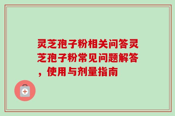 灵芝孢子粉相关问答灵芝孢子粉常见问题解答，使用与剂量指南