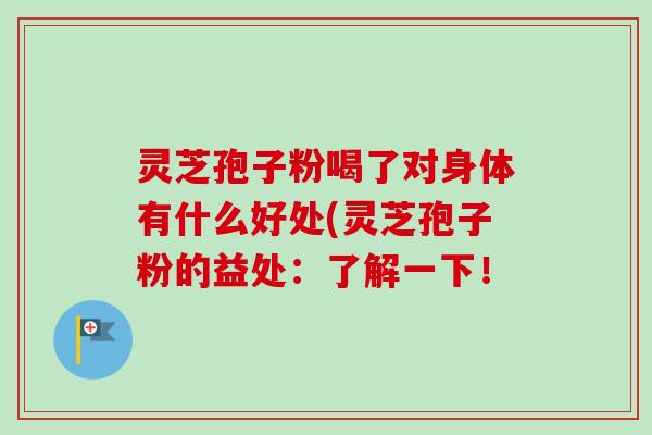灵芝孢子粉喝了对身体有什么好处(灵芝孢子粉的益处：了解一下！