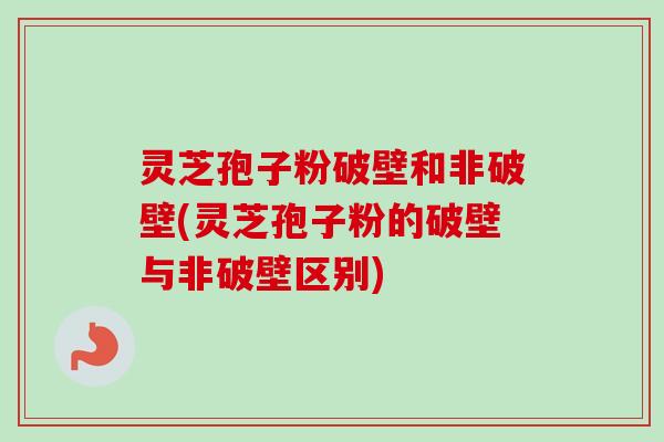 灵芝孢子粉破壁和非破壁(灵芝孢子粉的破壁与非破壁区别) 灵芝孢子粉破壁和非破壁(灵芝孢子粉的破壁与非破壁区别)
