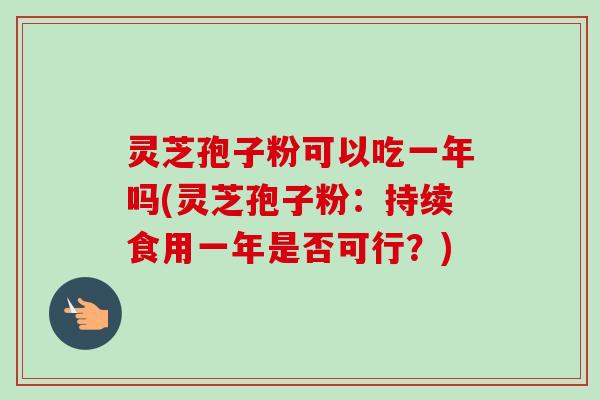 灵芝孢子粉可以吃一年吗(灵芝孢子粉：持续食用一年是否可行？)