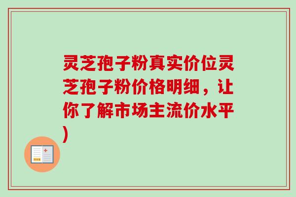 灵芝孢子粉真实价位灵芝孢子粉价格明细,让你了解市场主流价水平) 灵芝孢子粉真实价位灵芝孢子粉价格明细,让你了解市场主流价水平)