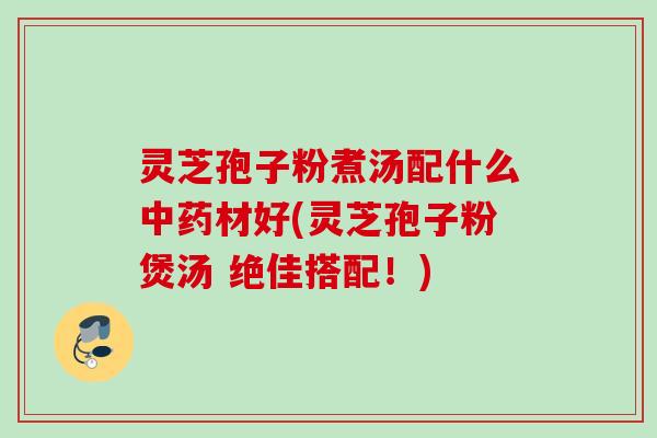 灵芝孢子粉煮汤配什么材好(灵芝孢子粉煲汤 绝佳搭配!) 灵芝孢子粉煮汤配什么材好(灵芝孢子粉煲汤 绝佳搭配!)