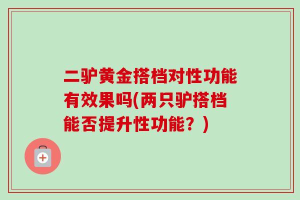 二驴黄金搭档对性功能有效果吗(两只驴搭档能否提升性功能？)