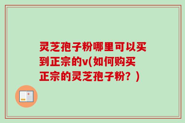 灵芝孢子粉哪里可以买到正宗的v(如何购买正宗的灵芝孢子粉?) 灵芝孢子粉哪里可以买到正宗的v(如何购买正宗的灵芝孢子粉?)