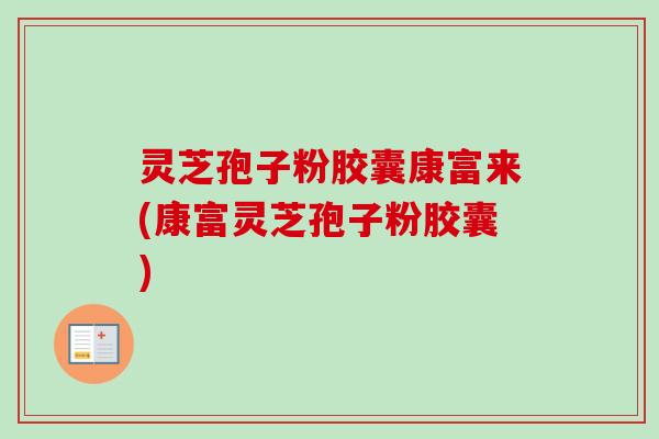 灵芝孢子粉胶囊康富来(康富灵芝孢子粉胶囊)