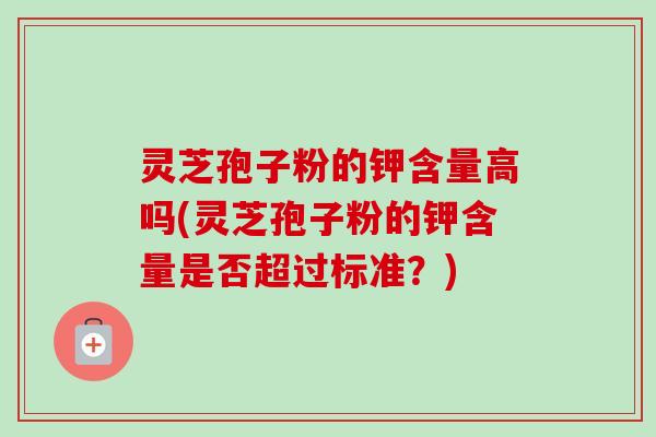 灵芝孢子粉的钾含量高吗(灵芝孢子粉的钾含量是否超过标准?) 灵芝孢子粉的钾含量高吗(灵芝孢子粉的钾含量是否超过标准?)