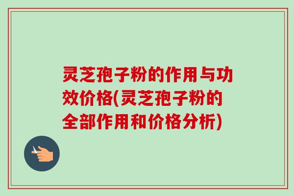 灵芝孢子粉的作用与功效价格(灵芝孢子粉的全部作用和价格分析) 灵芝孢子粉的作用与功效价格(灵芝孢子粉的全部作用和价格分析)